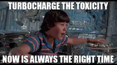 Turbocharge the Toxicity Now Is Always the Right Time