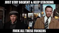 Just Stay Solvent Keep Stacking Fuck All These Fuckers