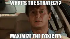 What's the strategy? Maximize the toxicity