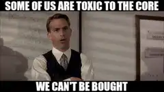 Some of us are toxic to the core we can't be bought