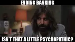 Ending Banking Isn't That A Little Psychopathic