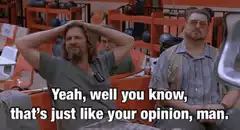 Yeah, well you know, that's just like your opinion, man