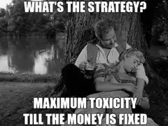 What's the strategy? Maximum toxicity till the money is fixed