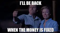I'll be back when the money is fixed
