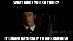 What made you so toxic It comes naturally to me somehow