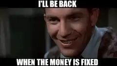I'll be back when the money is fixed