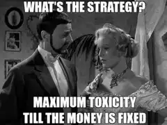 What's the strategy? Maximum toxicity till the money is fixed