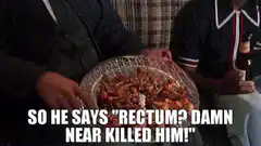 So he says rectum damn near killed him