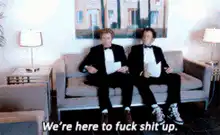 We're here to fuck shit up