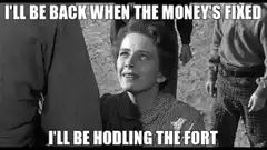 I'll be back when the money's fixed I'll be hodling the fort