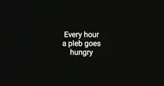 Every hour a pleb goes hungry