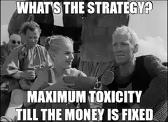 What's the strategy? Maximum toxicity till the money is fixed