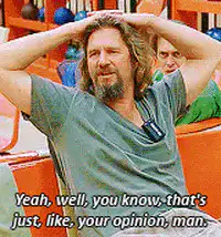 Yeah, well, you know, that's just, like, your opinion, man
