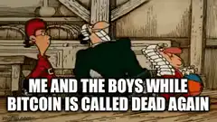 Me and the boys while bitcoin is called dead again